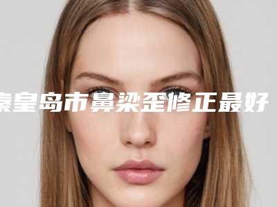 秦皇岛市鼻梁歪修正最好的整形医院(秦皇岛如归医疗美容诊所夺得前三)