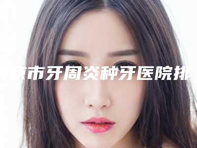 南京市牙周炎种牙医院排名十强悉数盘点（我爱我牙口腔诊所收费不贵评价也好）