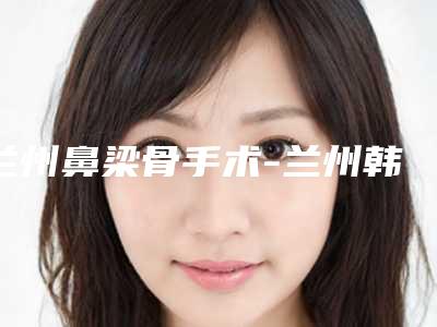 兰州鼻梁骨手术-兰州韩美医疗美容门诊部