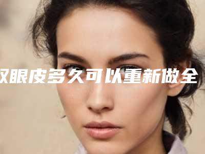 双眼皮多久可以重新做全切双眼皮多久可以重新做