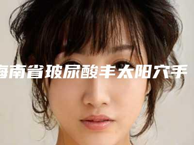 海南省玻尿酸丰太阳穴手术价格(价目)正规吗一览-近8个月均价为6488元
