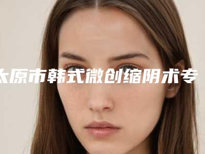 太原市韩式微创缩阴术专业医院-人民解放军第二六四医院美容整形科便宜又正规