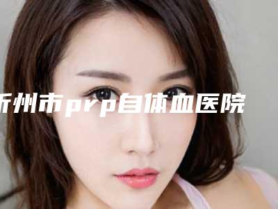 忻州市prp自体血医院综合实力排行榜单展示（忻州康美整形美容诊所整形价格查询）
