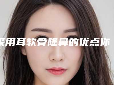 采用耳软骨隆鼻的优点你知道哪些(耳软骨隆鼻是用自己的耳软骨吗)