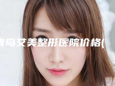 青岛艾美整形医院价格(收费标准)拔草2025一览附重唇矫正术案例