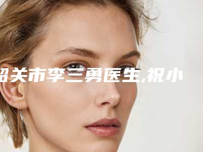 韶关市李三勇医生,祝小伟医生哪个好网友真实反馈