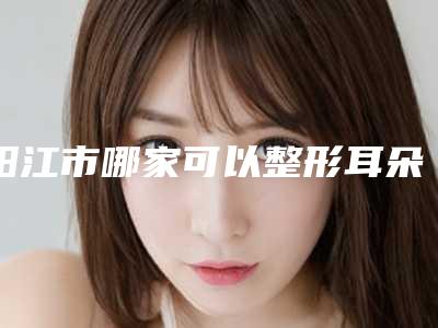 阳江市哪家可以整形耳朵医生在榜清单前10强不容错过-关淦弘医生口碑优良_值得选择