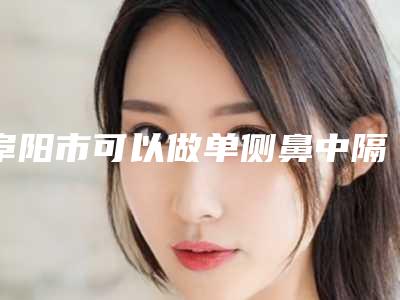 阜阳市可以做单侧鼻中隔偏曲治疗的医院(安徽医科大学附属阜阳医院烧伤美容整形创面外科实力审美兼具)