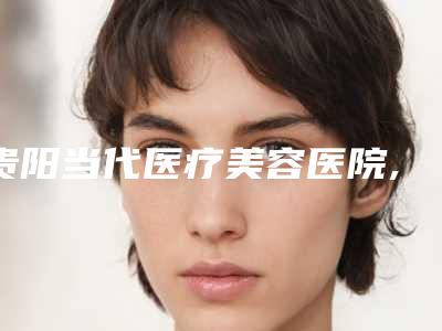 贵阳当代医疗美容医院,贵阳佳禾医疗美容门诊部口碑价格大PK