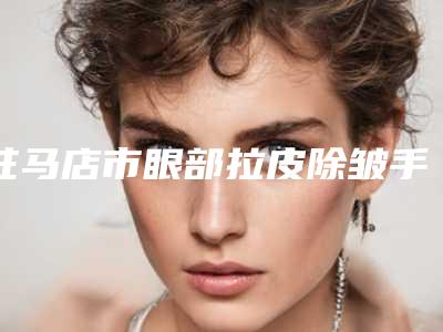 驻马店市眼部拉皮除皱手术费价格-驻马店市眼部拉皮除皱手术价格大致要多少