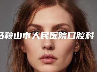马鞍山市人民医院口腔科好不好-价格(费用)清单现已公示