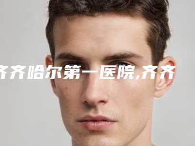 齐齐哈尔第一医院,齐齐哈尔蝴蝶医疗美容诊所地址在哪收费价格表