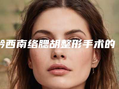 黔西南络腮胡整形手术的价格便宜效果明不明显