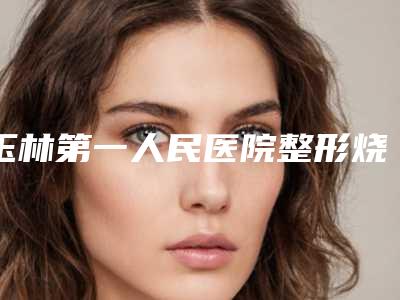 玉林第一人民医院整形烧伤外科,南宁蒂雅医疗美容诊所怎么样哪个大夫手术做的好