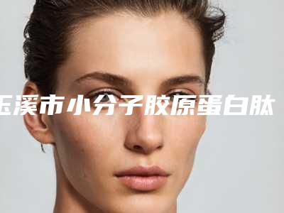 玉溪市小分子胶原蛋白肽医院排名十强已敲定（玉溪市小分子胶原蛋白肽整形医院）