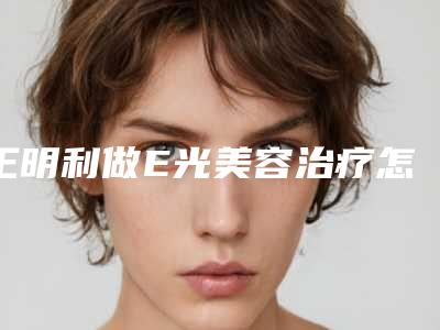 王明利做E光美容治疗怎么做最安全