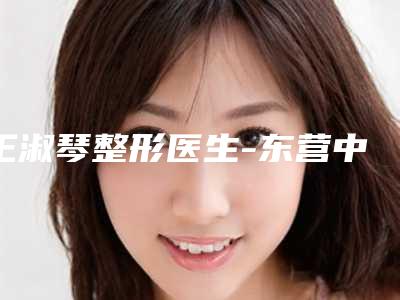 王淑琴整形医生-东营中亚医疗美容整形诊所王淑琴医师符合大家审美需求