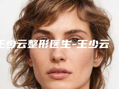 王少云整形医生-王少云医师副耳整形去过的人都来推荐