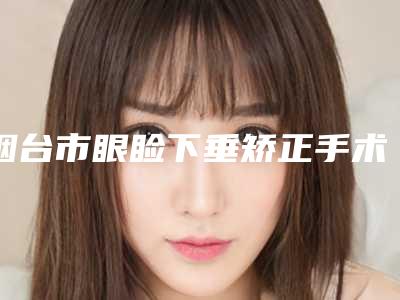 烟台市眼睑下垂矫正手术的医生哪个实力棒-任秀云医生新值得选择