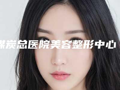 煤炭总医院美容整形中心(面部美容整形科)