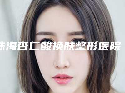 珠海杏仁酸换肤整形医院排名前十的大型整形医院权威发布-珠海杏仁酸换肤整形医院
