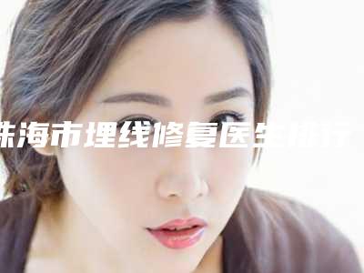 珠海市埋线修复医生排行榜前十名整理-胡沁整形医生