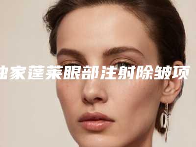 独家蓬莱眼部注射除皱项目价格表版