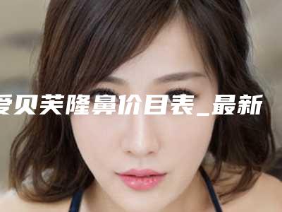爱贝芙隆鼻价目表_最新案例,爱贝芙隆鼻医生推荐
