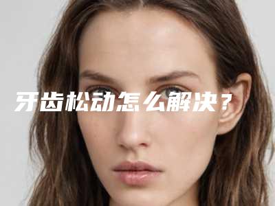 牙齿松动怎么解决?