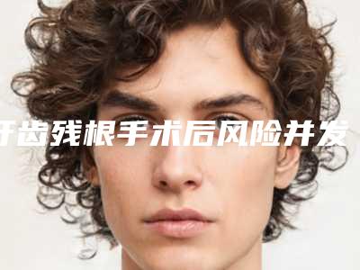 牙齿残根手术后风险并发症-牙齿残根潜在的风险你知道多少