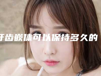 牙齿嵌体可以保持多久的