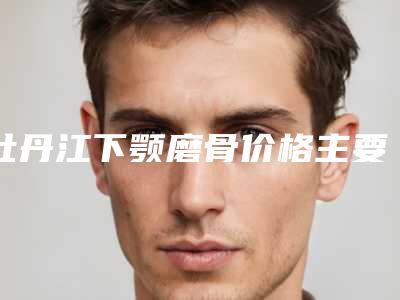 牡丹江下颚磨骨价格主要受到哪些因素的影响