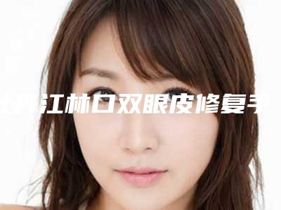 牡丹江林口双眼皮修复手术整形医院技术怎么样2025年-林口县双眼皮修复手术技术实力强的医院!