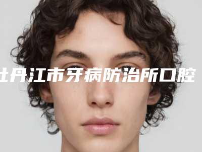 牡丹江市牙病防治所口腔门诊收费明细公布2025附牙弓宽缩小案例