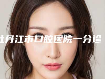 牡丹江市口腔医院一分诊价格表查询_医生推荐-牙槽症9718-21319元