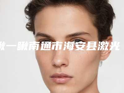 瞅一瞅南通市海安县激光除纹费用及效果(南通市海安县激光除纹近3个月价格4500)
