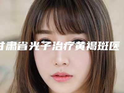 甘肃省光子治疗黄褐斑医院排行榜前十强稳定-兰州皙妍丽医疗美容整形医院