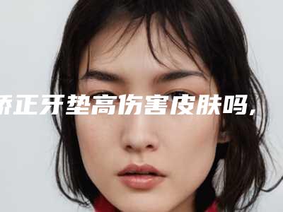 矫正牙垫高伤害皮肤吗,矫正牙垫高会伤害到皮肤吗