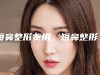 短鼻整形费用,短鼻整形术