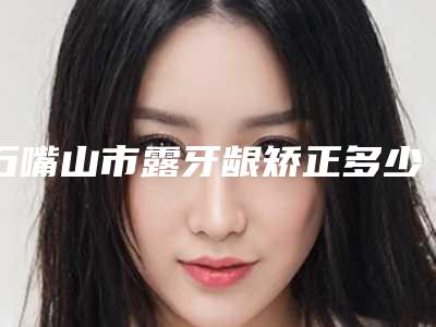 石嘴山市露牙龈矫正多少钱-石嘴山市露牙龈矫正医院排名强榜前10强时时公示
