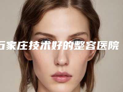 石家庄技术好的整容医院有几家?