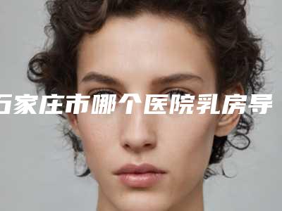 石家庄市哪个医院乳房导管瘤治疗手术好(石家庄燕都医疗美容整形门诊部大家都说技术好)