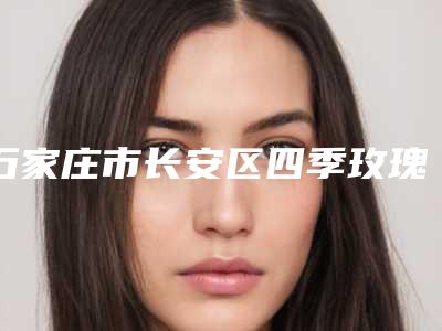 石家庄市长安区四季玫瑰美容医院,石家庄雅芳亚整形美容机构口碑评价对比