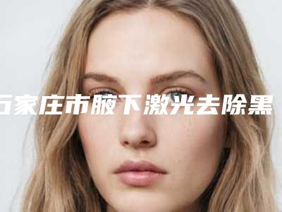 石家庄市腋下激光去除黑色素医生排行榜前十位精选-石家庄市刘冰阳整形医生榜三强竟被他拿下