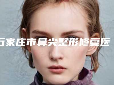 石家庄市鼻尖整形修复医院排行top10谁个技术好-石家庄市鼻尖整形修复整形医院
