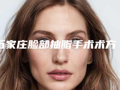 石家庄脸部抽脂手术术方法与价格介绍
