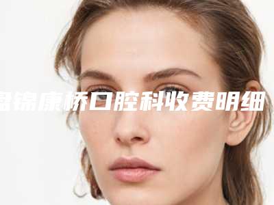 盘锦康桥口腔科收费明细手术曝光-附牙髓炎治疗案例