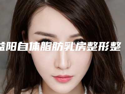 益阳自体脂肪乳房整形整形修复后遗症