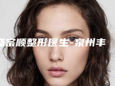 盛宗顺整形医生-泉州丰泽脂管加医疗美容门诊部盛宗顺医生副耳上榜前三不意外