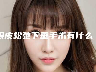 眼皮松弛下垂手术有什么伤害-眼皮松弛下垂手术会产生什么样的伤害
